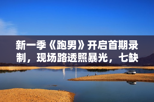 新一季《跑男》开启首期录制，现场路透照暴光，七缺一声势惹争议