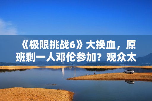 《极限挑战6》大换血，原班剩一人邓伦参加？观众太绝望直接罢看