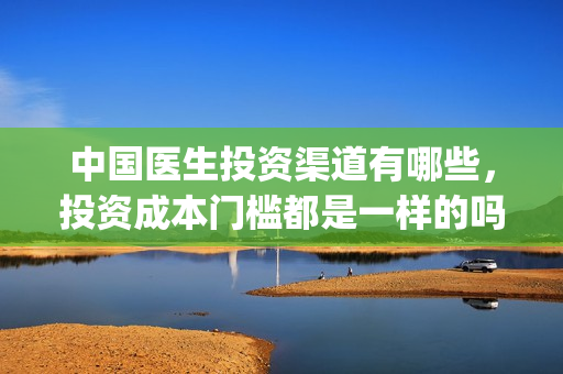 中国医生投资渠道有哪些，投资成本门槛都是一样的吗？(中国医生投资项目)