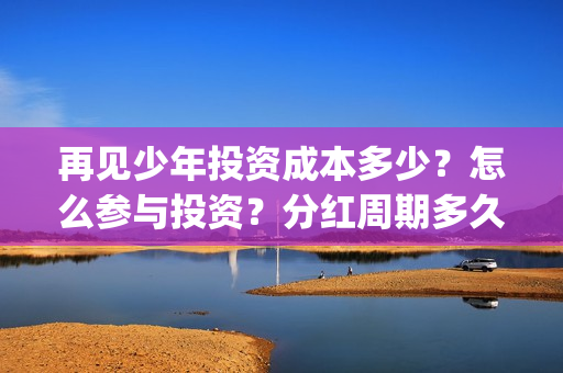 再见少年投资成本多少？怎么参与投资？分红周期多久？(再见少年怎么样)