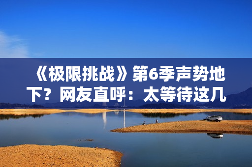 《极限挑战》第6季声势地下？网友直呼：太等待这几个汉子了