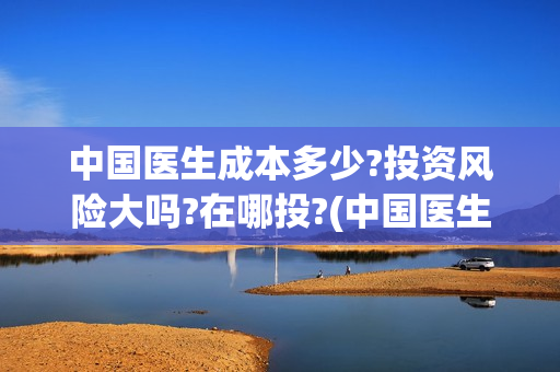 中国医生成本多少?投资风险大吗?在哪投?(中国医生价钱)