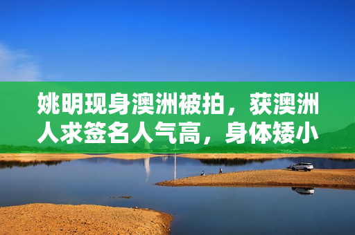 姚明现身澳洲被拍，获澳洲人求签名人气高，身体矮小坐凳子显拘谨