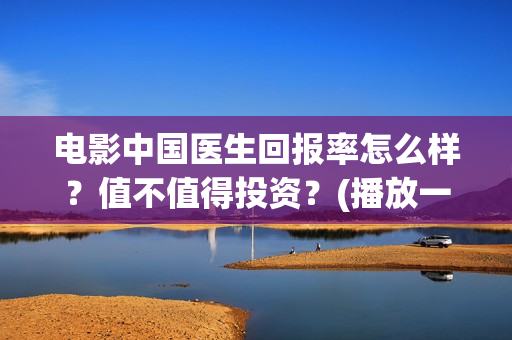 电影中国医生回报率怎么样？值不值得投资？(播放一部电影中国医生)