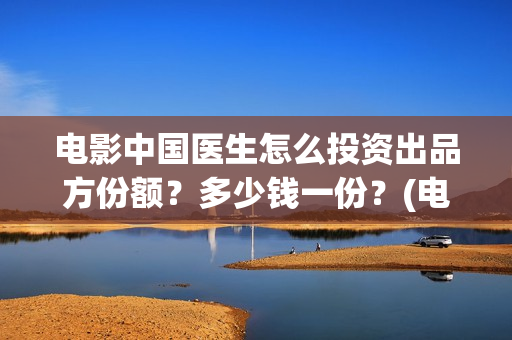 电影中国医生怎么投资出品方份额？多少钱一份？(电影中国医生的预告片)