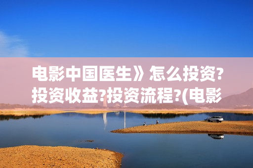 电影中国医生》怎么投资?投资收益?投资流程?(电影中国医生》在线观看)