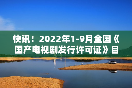 快讯！2022年1-9月全国《国产电视剧发行许可证》目次一览