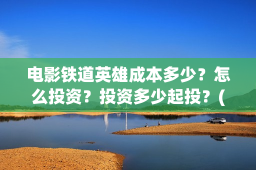 电影铁道英雄成本多少？怎么投资？投资多少起投？(《铁道英雄》)