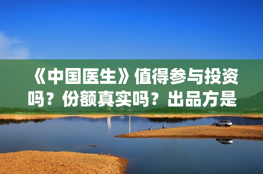《中国医生》值得参与投资吗？份额真实吗？出品方是那个公司？(《中国医生》内容介绍)