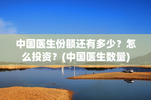 中国医生份额还有多少？怎么投资？(中国医生数量)