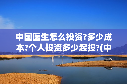 中国医生怎么投资?多少成本?个人投资多少起投?(中国医生怎么办)