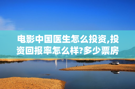 电影中国医生怎么投资,投资回报率怎么样?多少票房回本?(电影中国医生咋样)
