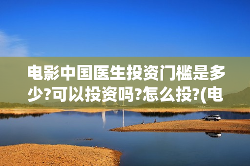 电影中国医生投资门槛是多少?可以投资吗?怎么投?(电影中国医生撤档原因)