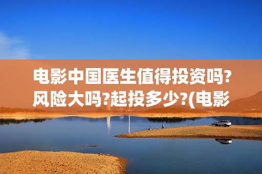 电影中国医生值得投资吗?风险大吗?起投多少?(电影中国医生2021)