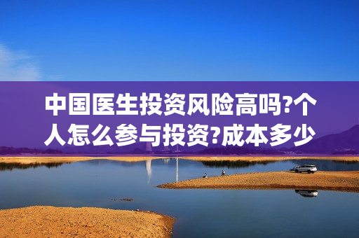 中国医生投资风险高吗?个人怎么参与投资?成本多少?(中国医生投资收益)