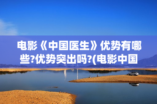 电影《中国医生》优势有哪些?优势突出吗?(电影中国医生2021)
