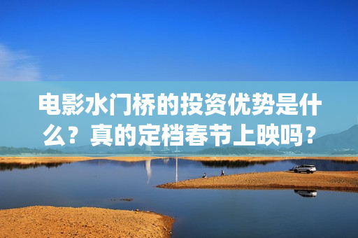 电影水门桥的投资优势是什么？真的定档春节上映吗？还有份额吗？(水门桥电影内容)