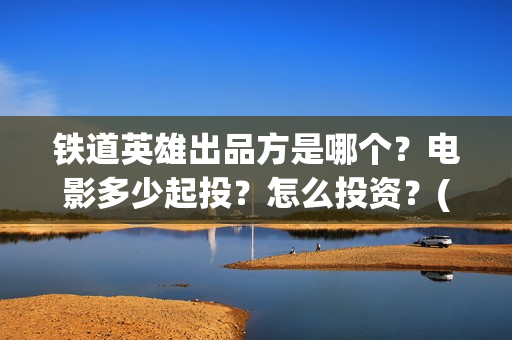 铁道英雄出品方是哪个？电影多少起投？怎么投资？(铁道英雄全体演员)