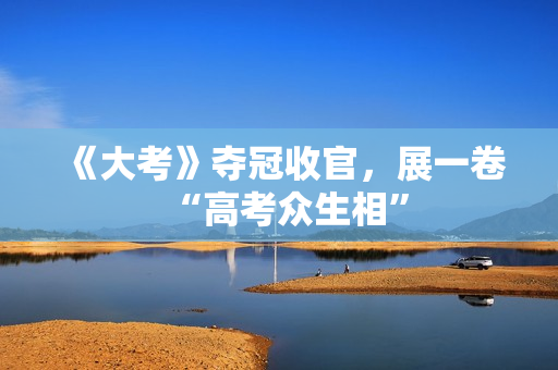 《大考》夺冠收官，展一卷“高考众生相”