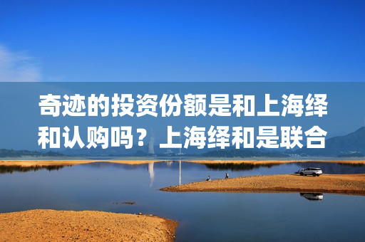 奇迹的投资份额是和上海绎和认购吗？上海绎和是联合出品吗？(奇迹的几率)