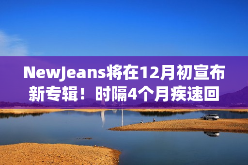 NewJeans将在12月初宣布新专辑！时隔4个月疾速回归