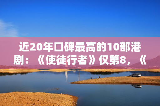 近20年口碑最高的10部港剧：《使徒行者》仅第8，《巾帼枭雄》第2