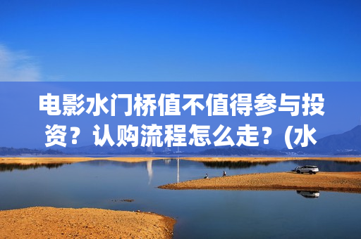 电影水门桥值不值得参与投资？认购流程怎么走？(水门桥电影演员)