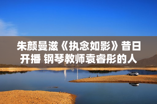 朱颜曼滋《执念如影》昔日开播 钢琴教师袁睿彤的人生将若何谱写