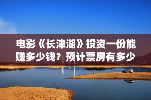 电影《长津湖》投资一份能赚多少钱？预计票房有多少？(电影《长津湖》免费播放)