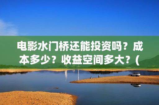 电影水门桥还能投资吗？成本多少？收益空间多大？(水门桥拍完了吗?)