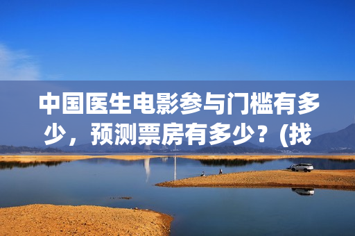 中国医生电影参与门槛有多少，预测票房有多少？(找一下中国医生电影)