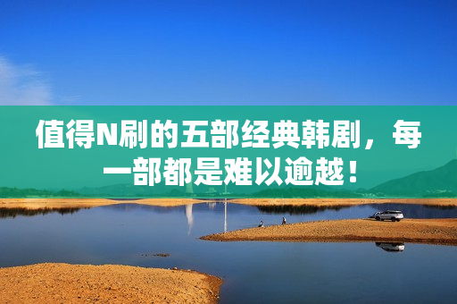 值得N刷的五部经典韩剧，每一部都是难以逾越！