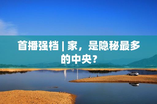 首播强档 | 家，是隐秘最多的中央？