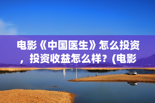 电影《中国医生》怎么投资，投资收益怎么样？(电影中国医生演员表)