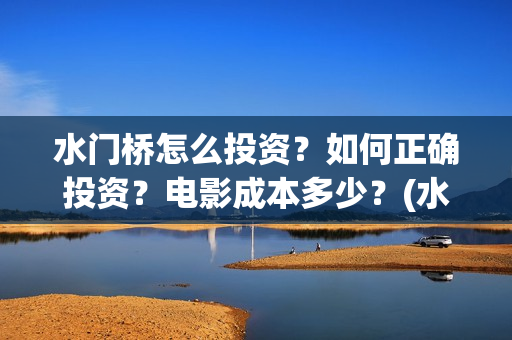 水门桥怎么投资？如何正确投资？电影成本多少？(水门桥可以投资吗)