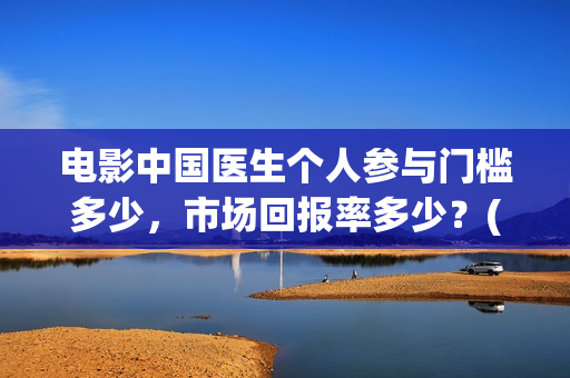 电影中国医生个人参与门槛多少，市场回报率多少？(电影中国医生角色介绍)