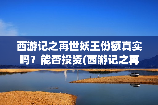 西游记之再世妖王份额真实吗？能否投资(西游记之再世妖王 电影)