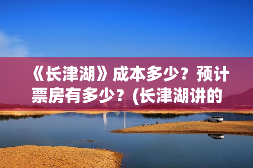 《长津湖》成本多少？预计票房有多少？(长津湖讲的)