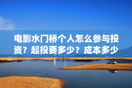 电影水门桥个人怎么参与投资？起投要多少？成本多少？(水门桥电影是真的吗)
