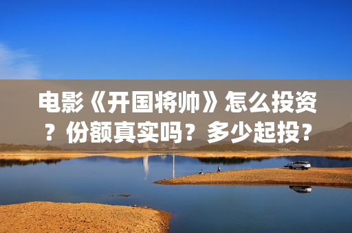 电影《开国将帅》怎么投资？份额真实吗？多少起投？(电影《开国将帅》影院排片时间)