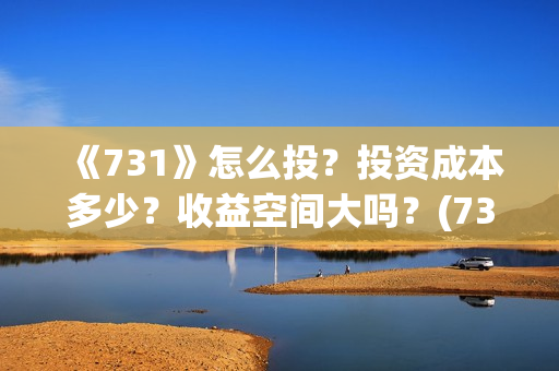 《731》怎么投？投资成本多少？收益空间大吗？(731部队怎么拍的)