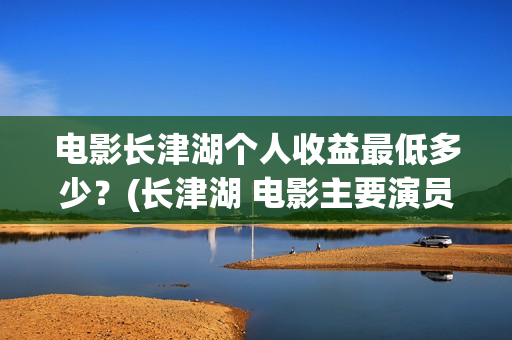 电影长津湖个人收益最低多少？(长津湖 电影主要演员)