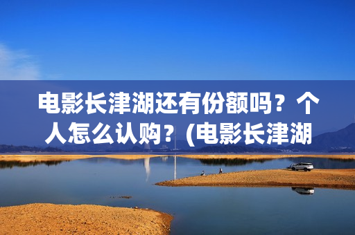 电影长津湖还有份额吗？个人怎么认购？(电影长津湖拍完了吗)