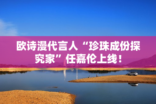 欧诗漫代言人“珍珠成份探究家”任嘉伦上线！