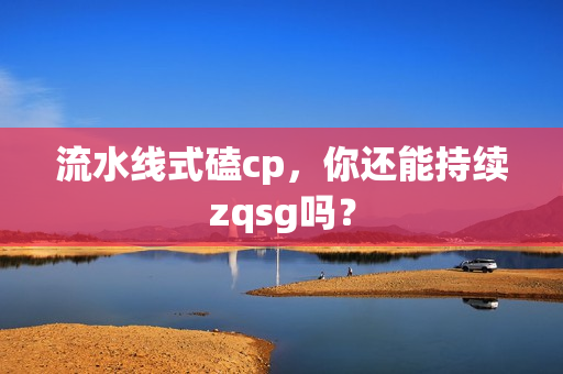 流水线式磕cp，你还能持续zqsg吗？