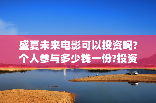 盛夏未来电影可以投资吗?个人参与多少钱一份?投资是骗局吗?(盛夏未来电影播放时间)