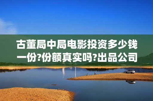 古董局中局电影投资多少钱一份?份额真实吗?出品公司靠谱吗?(古董局中局电影演员表)