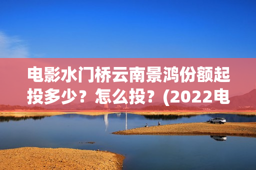 电影水门桥云南景鸿份额起投多少？怎么投？(2022电影水门桥)