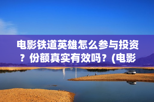 电影铁道英雄怎么参与投资？份额真实有效吗？(电影铁道英雄怎么拍的)
