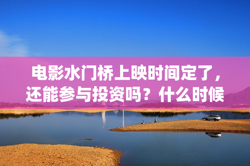 电影水门桥上映时间定了，还能参与投资吗？什么时候截止？(电影水门桥上映时间)